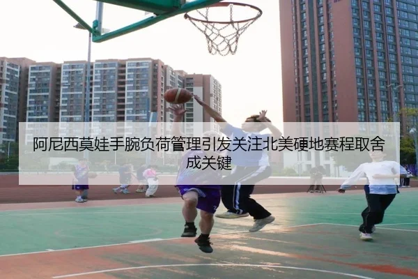 阿尼西莫娃手腕负荷管理引发关注北美硬地赛程取舍成关键