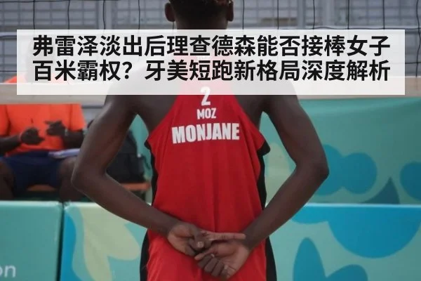 弗雷泽淡出后理查德森能否接棒女子百米霸权？牙美短跑新格局深度解析