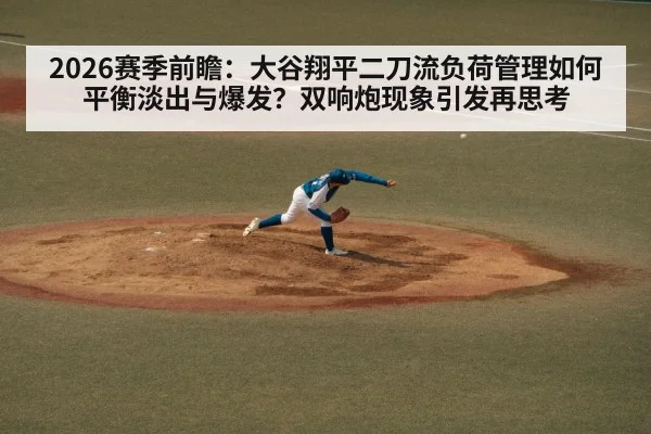 2026赛季前瞻:大谷翔平二刀流负荷管理如何平衡淡出与爆发?双响炮现象引发再思考