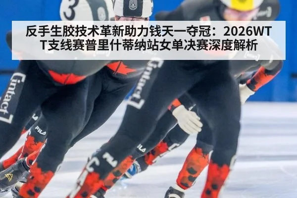 反手生胶技术革新助力钱天一夺冠：2026WTT支线赛普里什蒂纳站女单决赛深度解析