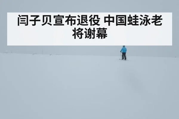 闫子贝宣布退役 中国蛙泳老将谢幕