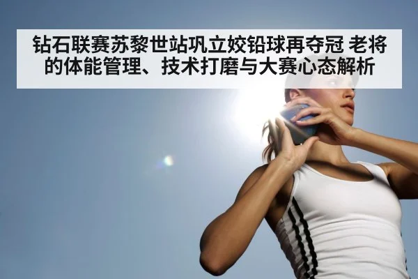 钻石联赛苏黎世站巩立姣铅球再夺冠 老将的体能管理、技术打磨与大赛心态解析