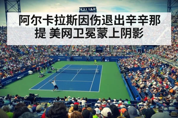 阿尔卡拉斯因伤退出辛辛那提 美网卫冕蒙上阴影