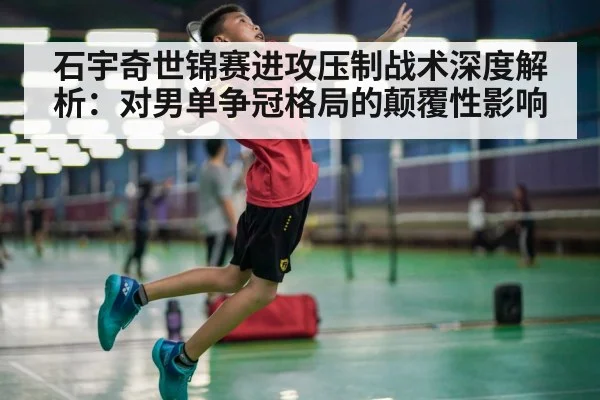 石宇奇世锦赛进攻压制战术深度解析:对男单争冠格局的颠覆性影响
