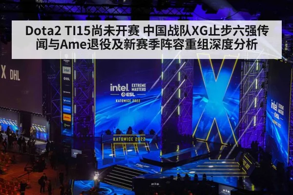 Dota2 TI15尚未开赛 中国战队XG止步六强传闻与Ame退役及新赛季阵容重组深度分析