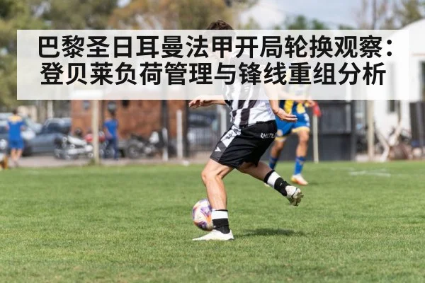 巴黎圣日耳曼法甲开局轮换观察：登贝莱负荷管理与锋线重组分析