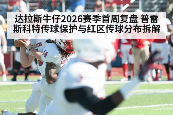 达拉斯牛仔2026赛季首周复盘 普雷斯科特传球保护与红区传球分布拆解
