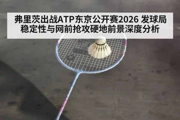 弗里茨出战ATP东京公开赛2026 发球局稳定性与网前抢攻硬地前景深度分析