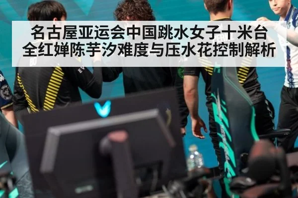 名古屋亚运会中国跳水女子十米台 全红婵陈芋汐难度与压水花控制解析