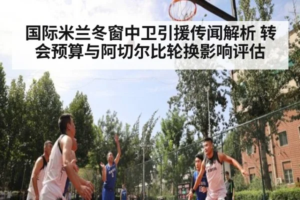 国际米兰冬窗中卫引援传闻解析 转会预算与阿切尔比轮换影响评估