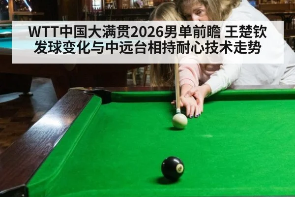 WTT中国大满贯2026男单前瞻 王楚钦发球变化与中远台相持耐心技术走势