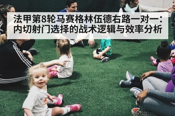 法甲第8轮马赛格林伍德右路一对一:内切射门选择的战术逻辑与效率分析