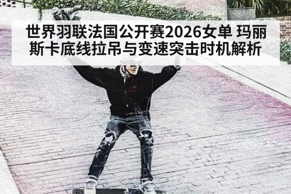 世界羽联法国公开赛2026女单 玛丽斯卡底线拉吊与变速突击时机解析