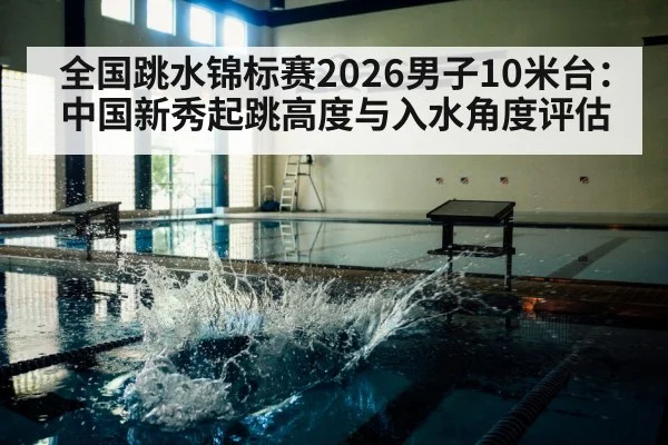 全国跳水锦标赛2026男子10米台:中国新秀起跳高度与入水角度评估