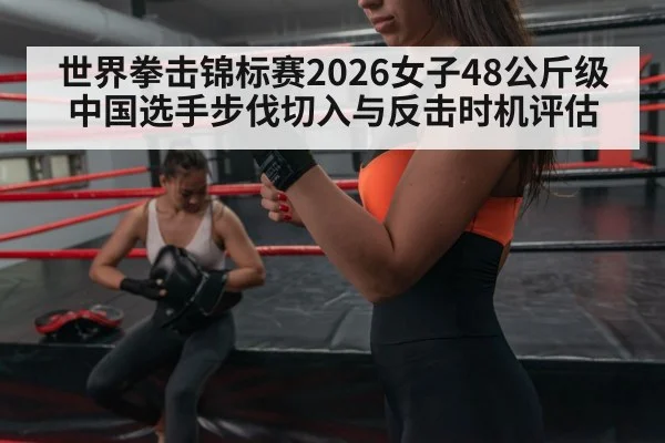 世界拳击锦标赛2026女子48公斤级 中国选手步伐切入与反击时机评估