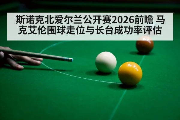 斯诺克北爱尔兰公开赛2026前瞻 马克艾伦围球走位与长台成功率评估